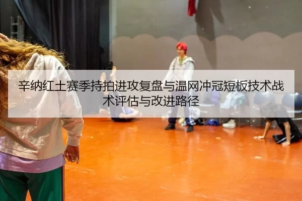 辛纳红土赛季持拍进攻复盘与温网冲冠短板技术战术评估与改进路径