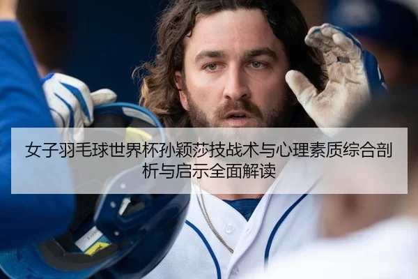 女子羽毛球世界杯孙颖莎技战术与心理素质综合剖析与启示全面解读