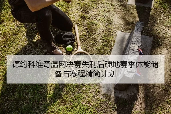 德约科维奇温网决赛失利后硬地赛季体能储备与赛程精简计划